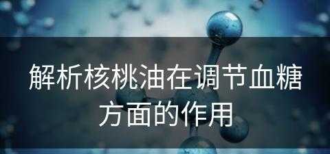 解析核桃油在调节血糖方面的作用